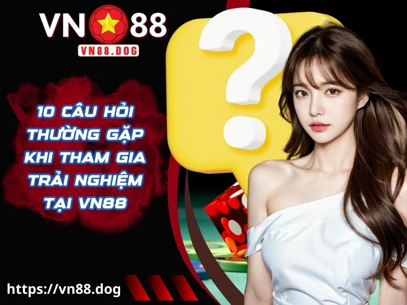 10 câu hỏi thường gặp khi tham gia trải nghiệm tại VN88